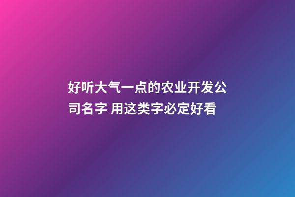 好听大气一点的农业开发公司名字 用这类字必定好看-第1张-公司起名-玄机派